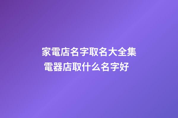 家電店名字取名大全集 電器店取什么名字好-第1張-店鋪起名-玄機派